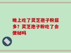 晚上吃了灵芝孢子粉尿多？灵芝孢子粉吃了会便秘吗