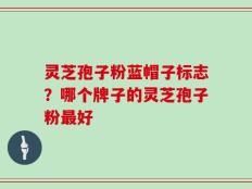 灵芝孢子粉蓝帽子标志？哪个牌子的灵芝孢子粉最好