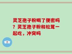 灵芝孢子粉喝了便密吗？灵芝孢子粉和松茸一起吃，冲突吗