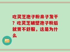 吃灵芝孢子粉鼻子发干？吃灵芝破壁孢子粉后就胃不舒服，这是为什么