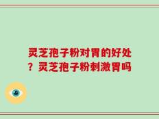 灵芝孢子粉对胃的好处？灵芝孢子粉刺激胃吗