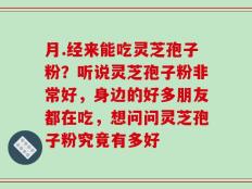 月.经来能吃灵芝孢子粉？听说灵芝孢子粉非常好，身边的好多朋友都在吃，想问问灵芝孢子粉究竟有多好