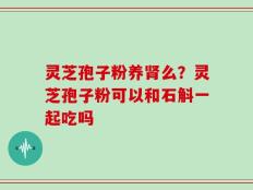 灵芝孢子粉养肾么？灵芝孢子粉可以和石斛一起吃吗