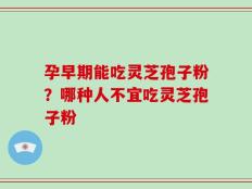 孕早期能吃灵芝孢子粉？哪种人不宜吃灵芝孢子粉