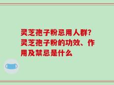 灵芝孢子粉忌用人群？灵芝孢子粉的功效、作用及禁忌是什么