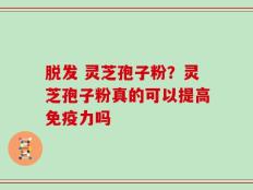 脱发 灵芝孢子粉？灵芝孢子粉真的可以提高免疫力吗
