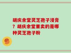 胡庆余堂灵芝孢子浸膏？胡庆余堂里卖的是哪种灵芝孢子粉