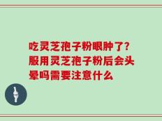 吃灵芝孢子粉眼肿了？服用灵芝孢子粉后会头晕吗需要注意什么