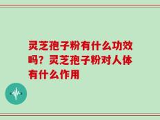 灵芝孢子粉有什么功效吗？灵芝孢子粉对人体有什么作用