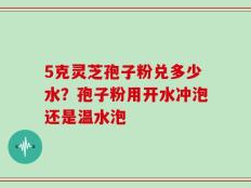 5克灵芝孢子粉兑多少水？孢子粉用开水冲泡还是温水泡