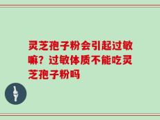 灵芝孢子粉会引起过敏嘛？过敏体质不能吃灵芝孢子粉吗