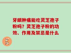 牙龈肿痛能吃灵芝孢子粉吗？灵芝孢子粉的功效、作用及禁忌是什么