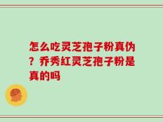 怎么吃灵芝孢子粉真伪？乔秀红灵芝孢子粉是真的吗