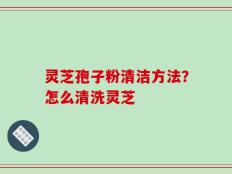 灵芝孢子粉清洁方法？怎么清洗灵芝
