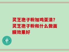 灵芝孢子粉加鸡蛋清？灵芝孢子粉和什么做面膜效果好