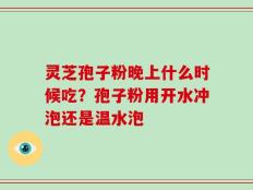 灵芝孢子粉晚上什么时候吃？孢子粉用开水冲泡还是温水泡