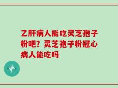 乙肝病人能吃灵芝孢子粉吧？灵芝孢子粉冠心病人能吃吗