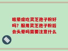 眩晕症吃灵芝孢子粉好吗？服用灵芝孢子粉后会头晕吗需要注意什么