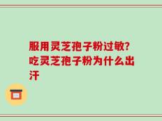 服用灵芝孢子粉过敏？吃灵芝孢子粉为什么出汗