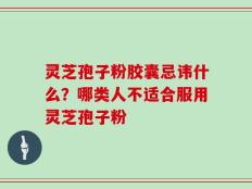 灵芝孢子粉胶囊忌讳什么？哪类人不适合服用灵芝孢子粉