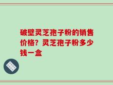 破壁灵芝孢子粉的销售价格？灵芝孢子粉多少钱一盒