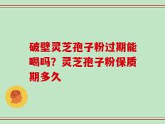 破壁灵芝孢子粉过期能喝吗？灵芝孢子粉保质期多久