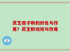 灵芝孢子粉的好处与作用？灵芝粉功效与作用