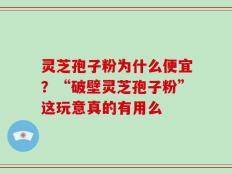 灵芝孢子粉为什么便宜？“破壁灵芝孢子粉”这玩意真的有用么