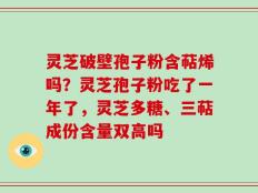 灵芝破壁孢子粉含萜烯吗？灵芝孢子粉吃了一年了，灵芝多糖、三萜成份含量双高吗