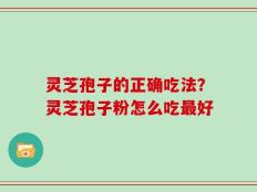 灵芝孢子的正确吃法？灵芝孢子粉怎么吃最好