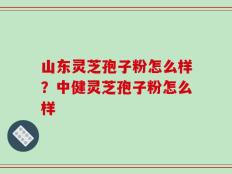 山东灵芝孢子粉怎么样？中健灵芝孢子粉怎么样