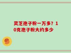 灵芝孢子粉一万多？10克孢子粉大约多少