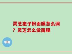 灵芝孢子粉面膜怎么调？灵芝怎么做面膜