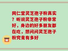 同仁堂灵芝孢子粉真实？听说灵芝孢子粉非常好，身边的好多朋友都在吃，想问问灵芝孢子粉究竟有多好