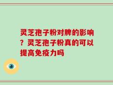 灵芝孢子粉对脾的影响？灵芝孢子粉真的可以提高免疫力吗