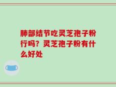 肺部结节吃灵芝孢子粉行吗？灵芝孢子粉有什么好处