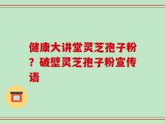 健康大讲堂灵芝孢子粉？破壁灵芝孢子粉宣传语