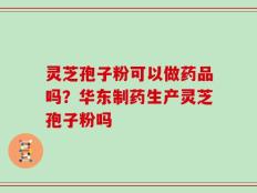 灵芝孢子粉可以做药品吗？华东制药生产灵芝孢子粉吗