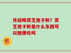 月经喝灵芝孢子粉？灵芝孢子粉是什么东西可以随便吃吗