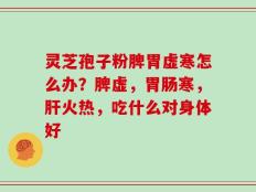 灵芝孢子粉脾胃虚寒怎么办？脾虚，胃肠寒，肝火热，吃什么对身体好