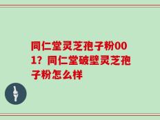 同仁堂灵芝孢子粉001？同仁堂破壁灵芝孢子粉怎么样