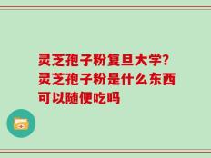 灵芝孢子粉复旦大学？灵芝孢子粉是什么东西可以随便吃吗