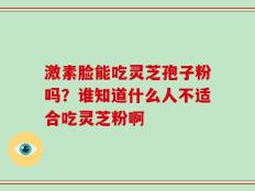 激素脸能吃灵芝孢子粉吗？谁知道什么人不适合吃灵芝粉啊