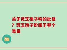 关于灵芝孢子粉的批复？灵芝孢子粉属于哪个类目