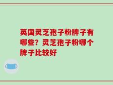 英国灵芝孢子粉牌子有哪些？灵芝孢子粉哪个牌子比较好