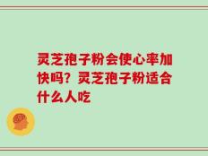 灵芝孢子粉会使心率加快吗？灵芝孢子粉适合什么人吃