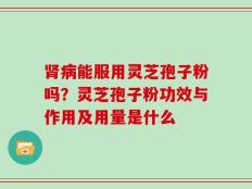 肾病能服用灵芝孢子粉吗？灵芝孢子粉功效与作用及用量是什么