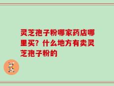 灵芝孢子粉哪家药店哪里买？什么地方有卖灵芝孢子粉的