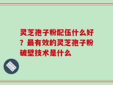 灵芝孢子粉配伍什么好？最有效的灵芝孢子粉破壁技术是什么