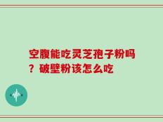 空腹能吃灵芝孢子粉吗？破壁粉该怎么吃